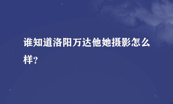 谁知道洛阳万达他她摄影怎么样？