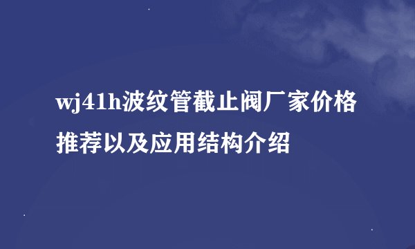 wj41h波纹管截止阀厂家价格推荐以及应用结构介绍