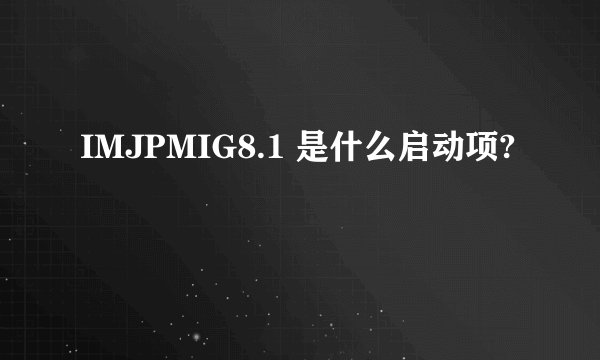 IMJPMIG8.1 是什么启动项?