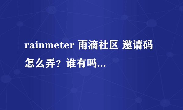 rainmeter 雨滴社区 邀请码怎么弄？谁有吗?跪求！！！