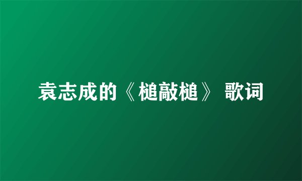 袁志成的《槌敲槌》 歌词