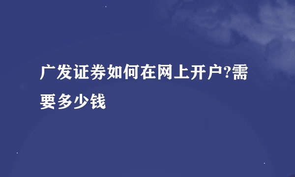 广发证券如何在网上开户?需要多少钱