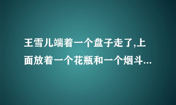 王雪儿端着一个盘子走了,上面放着一个花瓶和一个烟斗。拼音怎么写？