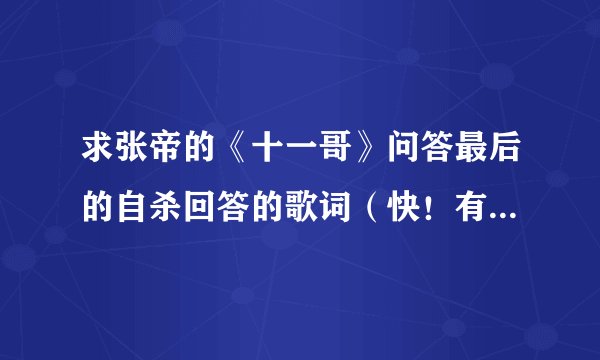 求张帝的《十一哥》问答最后的自杀回答的歌词(快!有急用!)
