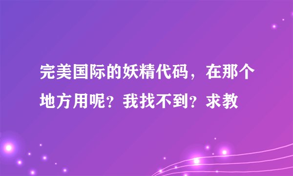 完美国际的妖精代码，在那个地方用呢？我找不到？求教