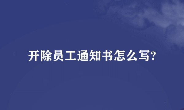 开除员工通知书怎么写?