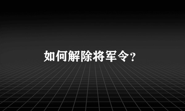 如何解除将军令？