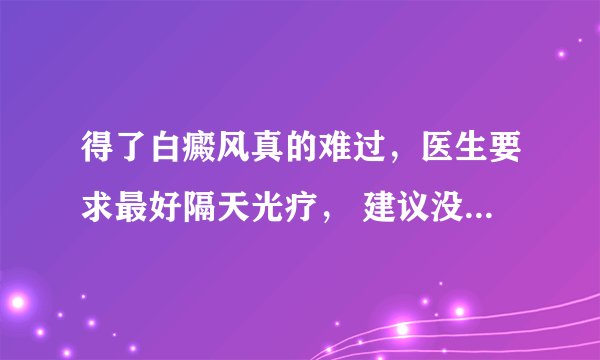 得了白癜风真的难过，医生要求最好隔天光疗， 建议没有时间买半岛家用308在家进行？