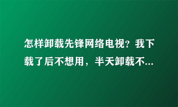 怎样卸载先锋网络电视？我下载了后不想用，半天卸载不掉？求高手指导