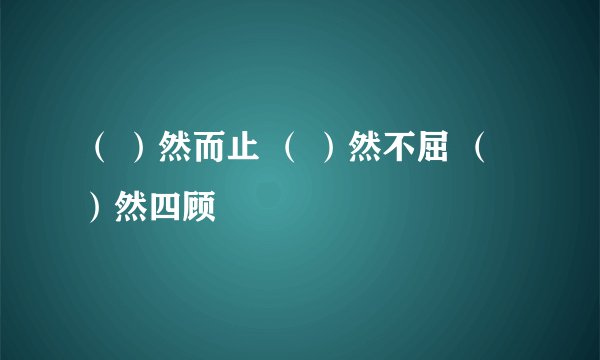 （ ）然而止 （ ）然不屈 （ ）然四顾