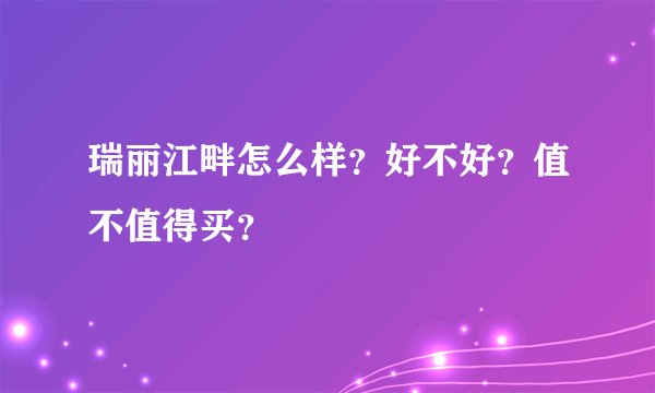 瑞丽江畔怎么样？好不好？值不值得买？