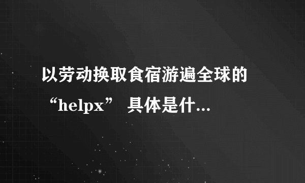 以劳动换取食宿游遍全球的 “helpx” 具体是什么？如何更好地选择 “host” ？