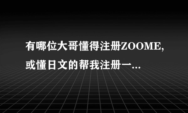 有哪位大哥懂得注册ZOOME,或懂日文的帮我注册一下,给两百分