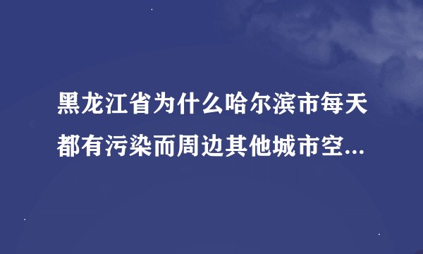 黑龙江省为什么哈尔滨市每天都有污染而周边其他城市空气质量好？