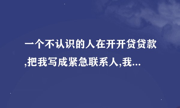 一个不认识的人在开开贷贷款,把我写成紧急联系人,我有责任吗？