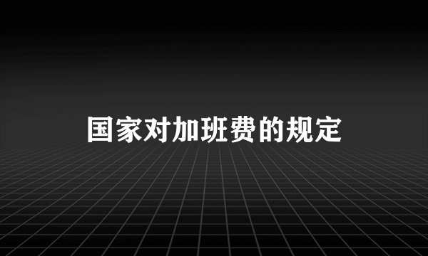 国家对加班费的规定