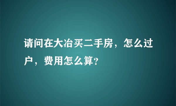 请问在大冶买二手房，怎么过户，费用怎么算？