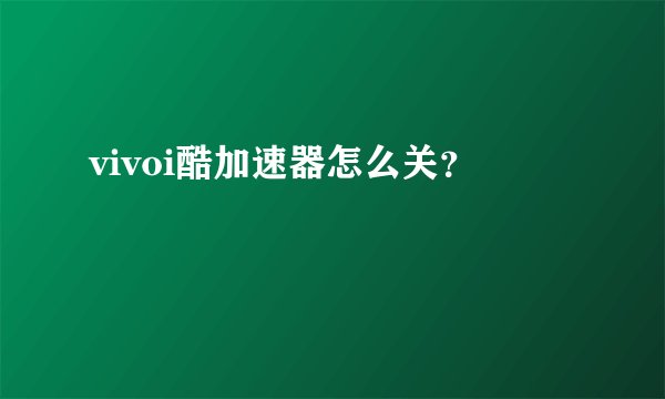 vivoi酷加速器怎么关？