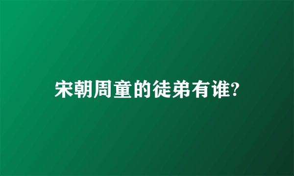 宋朝周童的徒弟有谁?