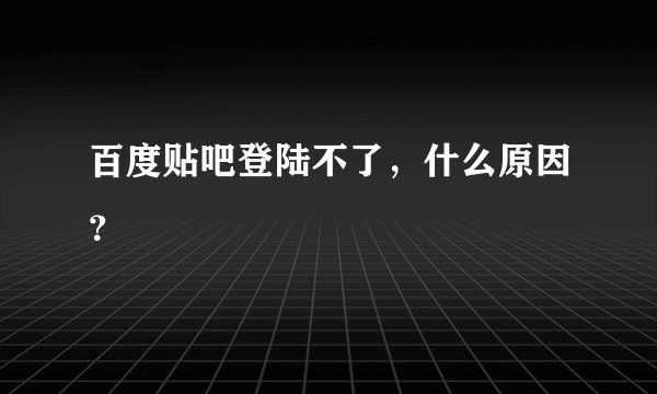 百度贴吧登陆不了，什么原因？