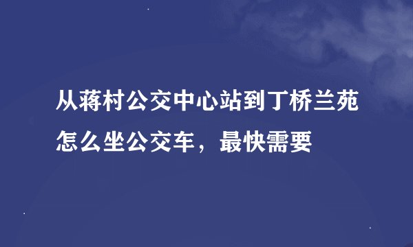 从蒋村公交中心站到丁桥兰苑怎么坐公交车，最快需要