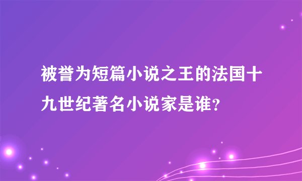 被誉为短篇小说之王的法国十九世纪著名小说家是谁？