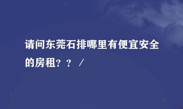 请问东莞石排哪里有便宜安全的房租？？／