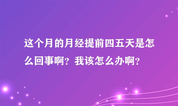 这个月的月经提前四五天是怎么回事啊？我该怎么办啊？