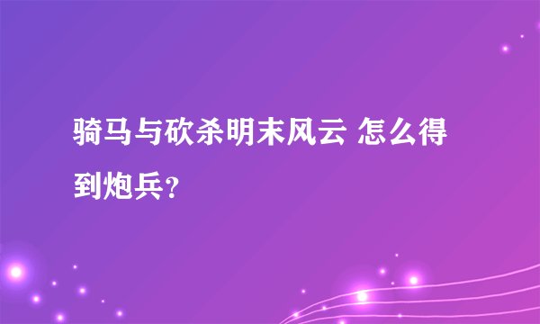 骑马与砍杀明末风云 怎么得到炮兵？