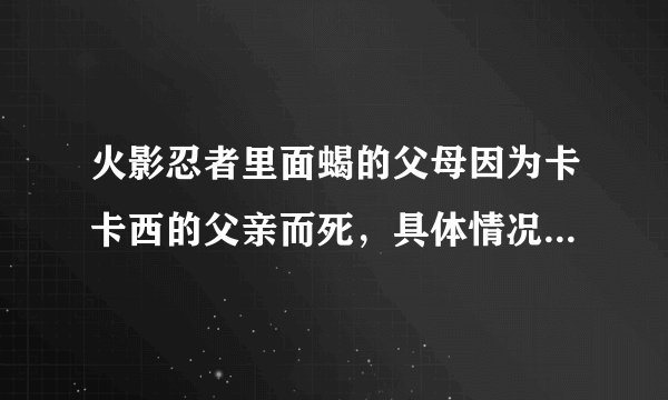 火影忍者里面蝎的父母因为卡卡西的父亲而死，具体情况到底是怎么回事？