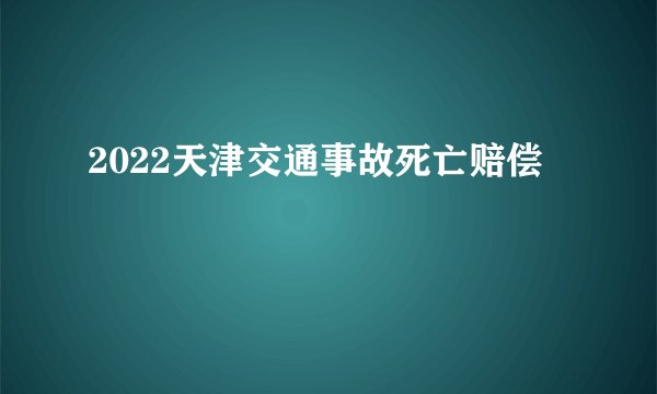 2022天津交通事故死亡赔偿
