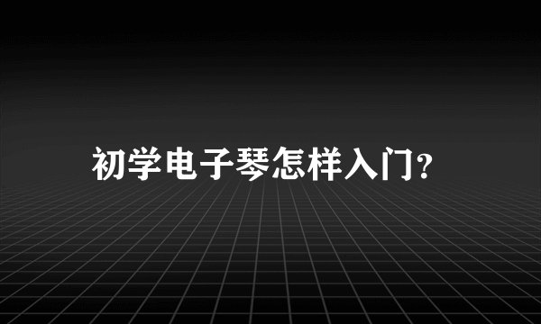 初学电子琴怎样入门？
