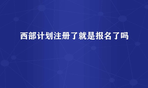 西部计划注册了就是报名了吗