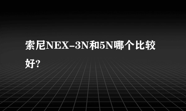 索尼NEX-3N和5N哪个比较好?