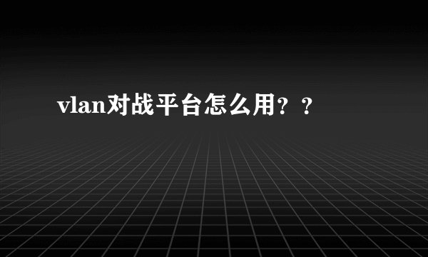 vlan对战平台怎么用？？