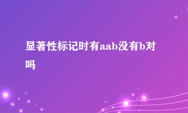 显著性标记时有aab没有b对吗