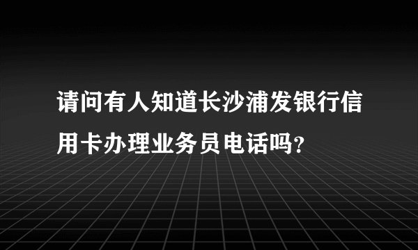 请问有人知道长沙浦发银行信用卡办理业务员电话吗？