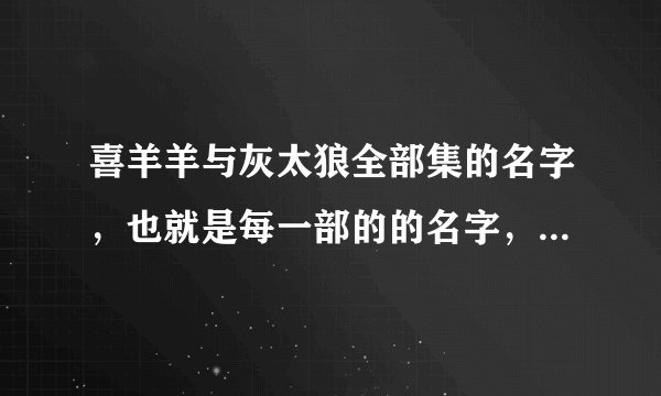 喜羊羊与灰太狼全部集的名字，也就是每一部的的名字，不是每一集的名字。看看有没有我看漏的