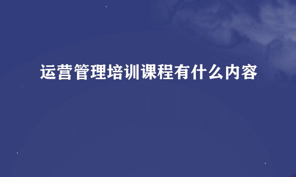 运营管理培训课程有什么内容
