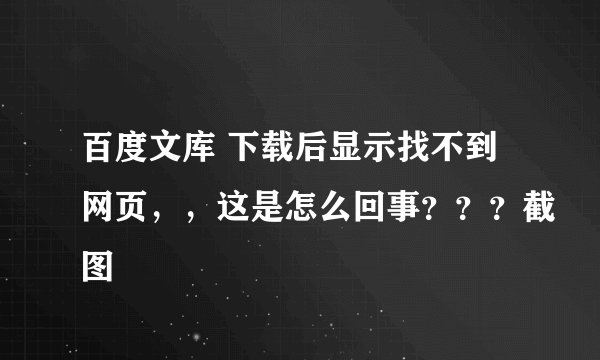 百度文库 下载后显示找不到网页，，这是怎么回事？？？截图