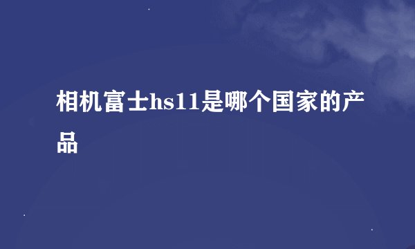 相机富士hs11是哪个国家的产品
