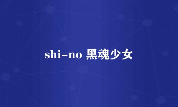 shi-no 黑魂少女
