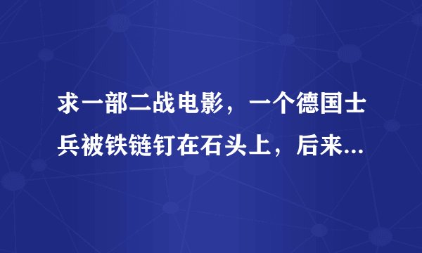 求一部二战电影，一个德国士兵被铁链钉在石头上，后来自己打开铁链，遇到了一个当地少女和其他国家的士兵
