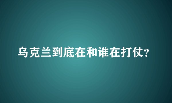 乌克兰到底在和谁在打仗？