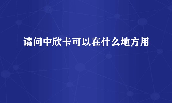 请问中欣卡可以在什么地方用