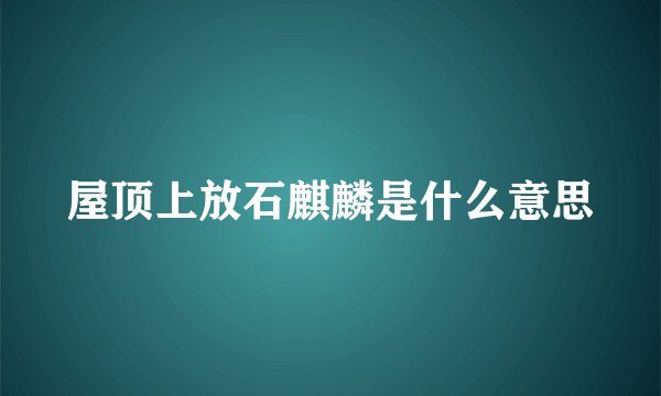 屋顶上放石麒麟是什么意思