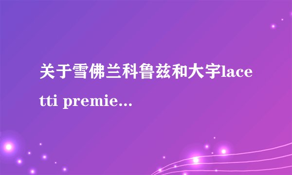 关于雪佛兰科鲁兹和大宇lacetti premiere..