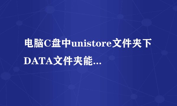 电脑C盘中unistore文件夹下DATA文件夹能删除吗？占了很大的空间？