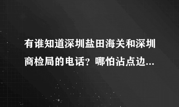 有谁知道深圳盐田海关和深圳商检局的电话？哪怕沾点边都可以，谢谢！！！