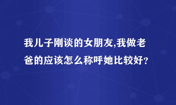 我儿子刚谈的女朋友,我做老爸的应该怎么称呼她比较好？